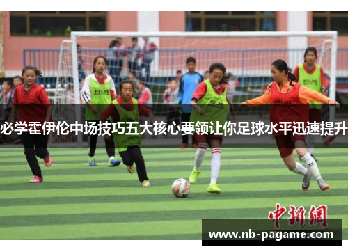 必学霍伊伦中场技巧五大核心要领让你足球水平迅速提升 必学霍伊伦中场技巧五大核心要领让你足球水平迅速提升