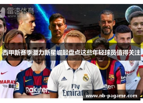 西甲新赛季潜力新星崛起盘点这些年轻球员值得关注 西甲新赛季潜力新星崛起盘点这些年轻球员值得关注
