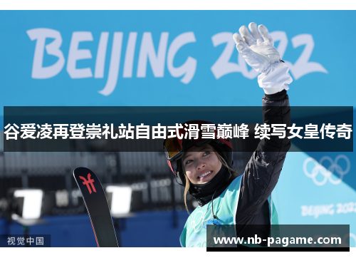 谷爱凌再登崇礼站自由式滑雪巅峰 续写女皇传奇 谷爱凌再登崇礼站自由式滑雪巅峰 续写女皇传奇