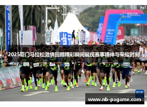 2025厦门马拉松激情回顾精彩瞬间展现赛事精神与荣耀时刻 2025厦门马拉松激情回顾精彩瞬间展现赛事精神与荣耀时刻