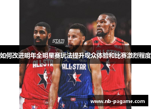 如何改进明年全明星赛玩法提升观众体验和比赛激烈程度 如何改进明年全明星赛玩法提升观众体验和比赛激烈程度