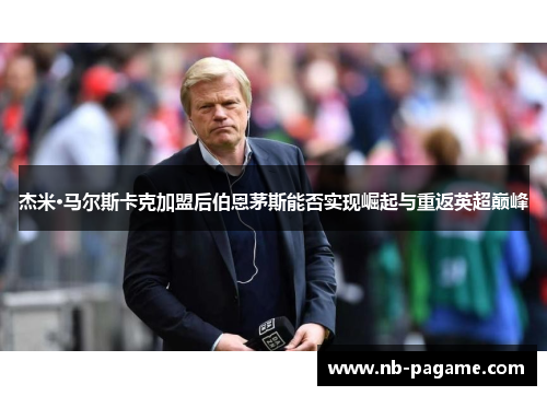 杰米·马尔斯卡克加盟后伯恩茅斯能否实现崛起与重返英超巅峰 杰米·马尔斯卡克加盟后伯恩茅斯能否实现崛起与重返英超巅峰