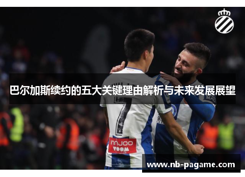 巴尔加斯续约的五大关键理由解析与未来发展展望 巴尔加斯续约的五大关键理由解析与未来发展展望