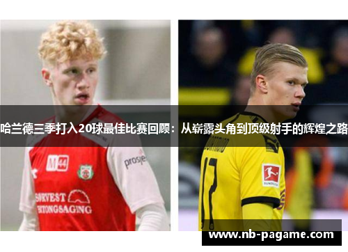 哈兰德三季打入20球最佳比赛回顾:从崭露头角到顶级射手的辉煌之路 哈兰德三季打入20球最佳比赛回顾:从崭露头角到顶级射手的辉煌之路