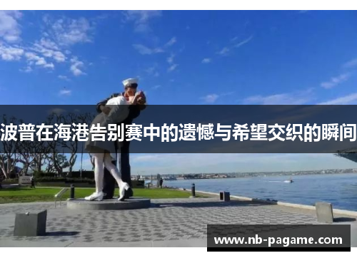 波普在海港告别赛中的遗憾与希望交织的瞬间 波普在海港告别赛中的遗憾与希望交织的瞬间