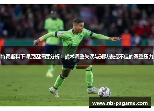 特德斯科下课原因深度分析:战术调整失误与球队表现不佳的双重压力 特德斯科下课原因深度分析:战术调整失误与球队表现不佳的双重压力
