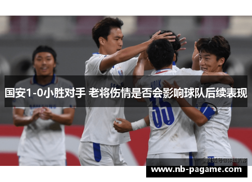 国安1-0小胜对手 老将伤情是否会影响球队后续表现 国安1-0小胜对手 老将伤情是否会影响球队后续表现