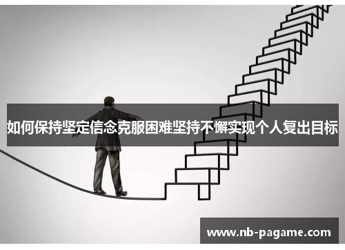 如何保持坚定信念克服困难坚持不懈实现个人复出目标 如何保持坚定信念克服困难坚持不懈实现个人复出目标