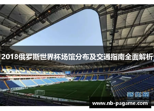 2018俄罗斯世界杯场馆分布及交通指南全面解析 2018俄罗斯世界杯场馆分布及交通指南全面解析