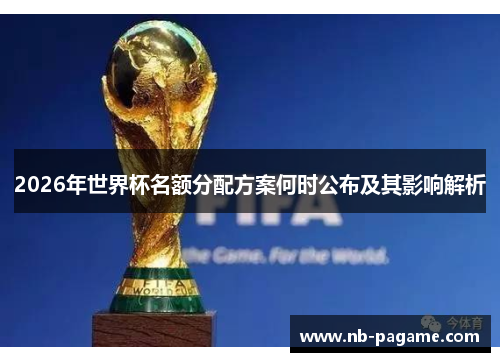 2026年世界杯名额分配方案何时公布及其影响解析