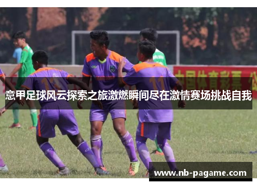 意甲足球风云探索之旅激燃瞬间尽在激情赛场挑战自我