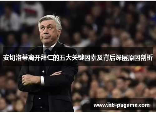 安切洛蒂离开拜仁的五大关键因素及背后深层原因剖析 安切洛蒂离开拜仁的五大关键因素及背后深层原因剖析