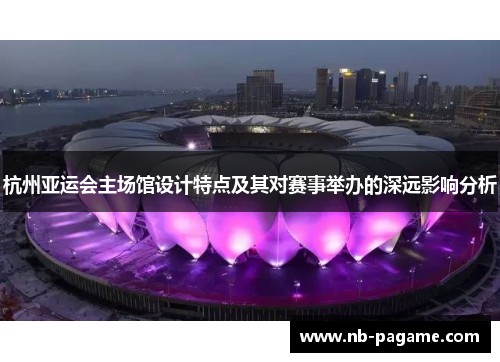 杭州亚运会主场馆设计特点及其对赛事举办的深远影响分析 杭州亚运会主场馆设计特点及其对赛事举办的深远影响分析