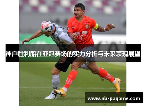 神户胜利船在亚冠赛场的实力分析与未来表现展望 神户胜利船在亚冠赛场的实力分析与未来表现展望