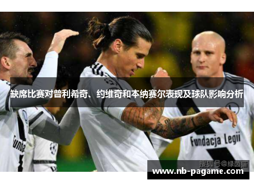 缺席比赛对普利希奇、约维奇和本纳赛尔表现及球队影响分析 缺席比赛对普利希奇、约维奇和本纳赛尔表现及球队影响分析
