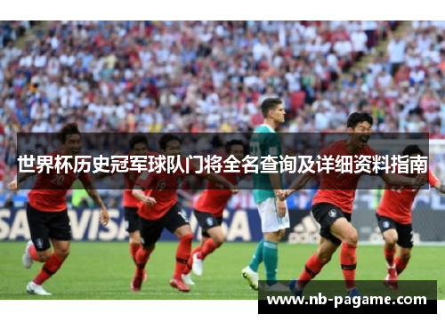 世界杯历史冠军球队门将全名查询及详细资料指南 世界杯历史冠军球队门将全名查询及详细资料指南