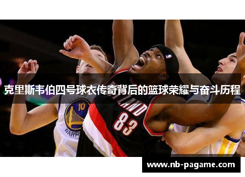 克里斯韦伯四号球衣传奇背后的篮球荣耀与奋斗历程 克里斯韦伯四号球衣传奇背后的篮球荣耀与奋斗历程