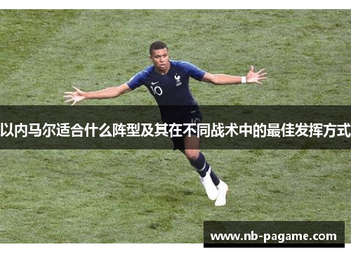 以内马尔适合什么阵型及其在不同战术中的最佳发挥方式 以内马尔适合什么阵型及其在不同战术中的最佳发挥方式