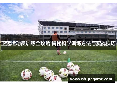 卫猛运动员训练全攻略 揭秘科学训练方法与实战技巧 卫猛运动员训练全攻略 揭秘科学训练方法与实战技巧