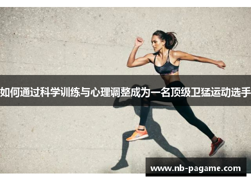 如何通过科学训练与心理调整成为一名顶级卫猛运动选手 如何通过科学训练与心理调整成为一名顶级卫猛运动选手
