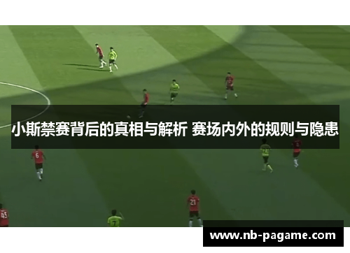 小斯禁赛背后的真相与解析 赛场内外的规则与隐患 小斯禁赛背后的真相与解析 赛场内外的规则与隐患