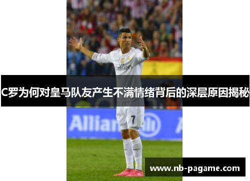 C罗为何对皇马队友产生不满情绪背后的深层原因揭秘 C罗为何对皇马队友产生不满情绪背后的深层原因揭秘