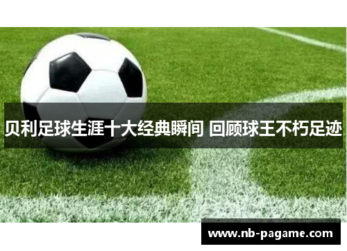 贝利足球生涯十大经典瞬间 回顾球王不朽足迹