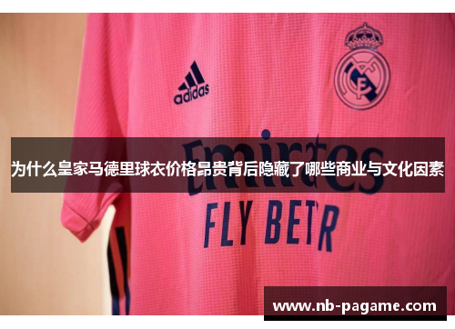 为什么皇家马德里球衣价格昂贵背后隐藏了哪些商业与文化因素 为什么皇家马德里球衣价格昂贵背后隐藏了哪些商业与文化因素