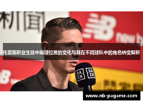 托雷斯职业生涯中踢球位置的变化与其在不同球队中的角色转变解析 托雷斯职业生涯中踢球位置的变化与其在不同球队中的角色转变解析