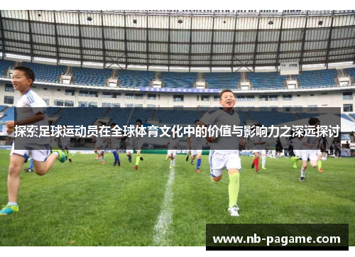 探索足球运动员在全球体育文化中的价值与影响力之深远探讨 探索足球运动员在全球体育文化中的价值与影响力之深远探讨