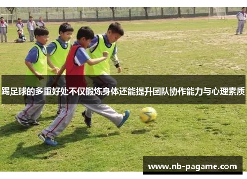 踢足球的多重好处不仅锻炼身体还能提升团队协作能力与心理素质 踢足球的多重好处不仅锻炼身体还能提升团队协作能力与心理素质