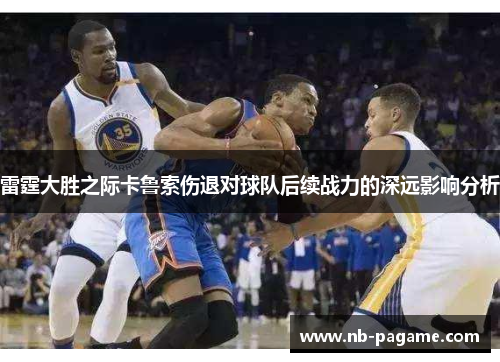 雷霆大胜之际卡鲁索伤退对球队后续战力的深远影响分析 雷霆大胜之际卡鲁索伤退对球队后续战力的深远影响分析