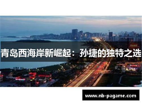 青岛西海岸新崛起:孙捷的独特之选 青岛西海岸新崛起:孙捷的独特之选