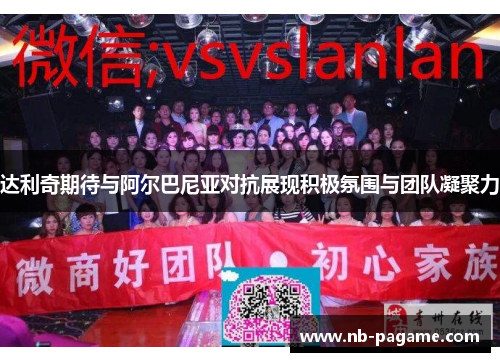 达利奇期待与阿尔巴尼亚对抗展现积极氛围与团队凝聚力 达利奇期待与阿尔巴尼亚对抗展现积极氛围与团队凝聚力