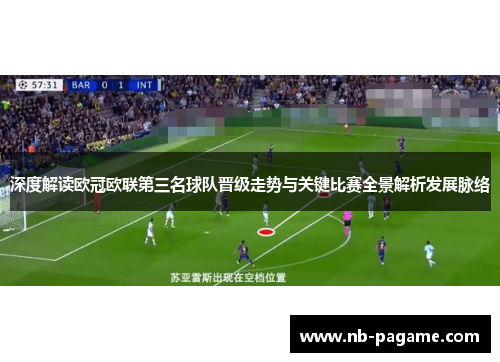 深度解读欧冠欧联第三名球队晋级走势与关键比赛全景解析发展脉络 深度解读欧冠欧联第三名球队晋级走势与关键比赛全景解析发展脉络