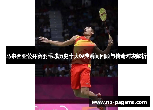 马来西亚公开赛羽毛球历史十大经典瞬间回顾与传奇对决解析