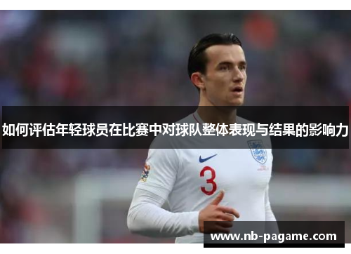 如何评估年轻球员在比赛中对球队整体表现与结果的影响力 如何评估年轻球员在比赛中对球队整体表现与结果的影响力