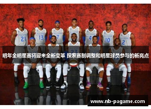 明年全明星赛将迎来全新变革 探索赛制调整和明星球员参与的新亮点