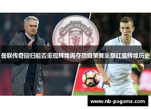 曼联传奇回归能否重现辉煌再夺顶级荣誉重塑红魔辉煌历史