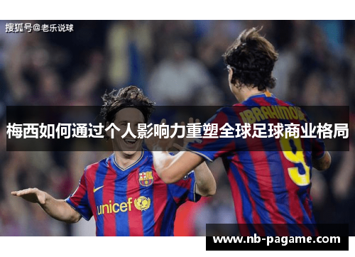 梅西如何通过个人影响力重塑全球足球商业格局