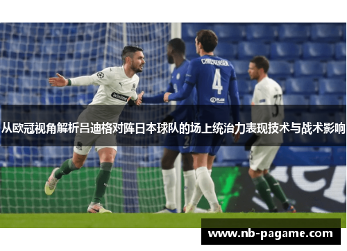 从欧冠视角解析吕迪格对阵日本球队的场上统治力表现技术与战术影响
