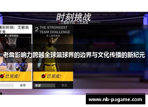 老詹影响力跨越全球篮球界的边界与文化传播的新纪元 老詹影响力跨越全球篮球界的边界与文化传播的新纪元