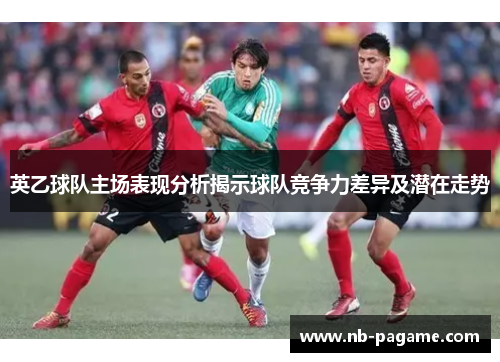 英乙球队主场表现分析揭示球队竞争力差异及潜在走势