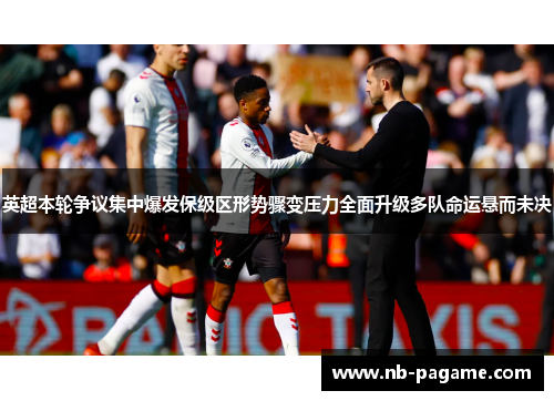 英超本轮争议集中爆发保级区形势骤变压力全面升级多队命运悬而未决