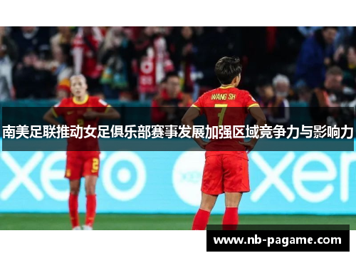 南美足联推动女足俱乐部赛事发展加强区域竞争力与影响力