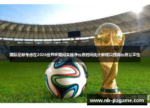 国际足联考虑在2026世界杯期间实施净比赛时间统计新规以提高比赛公平性 国际足联考虑在2026世界杯期间实施净比赛时间统计新规以提高比赛公平性