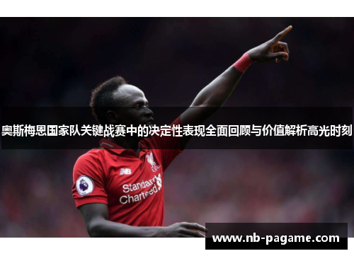 奥斯梅恩国家队关键战赛中的决定性表现全面回顾与价值解析高光时刻