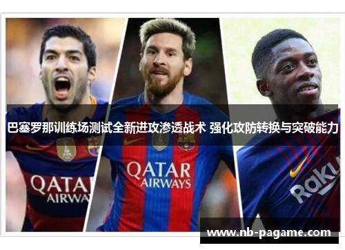 巴塞罗那训练场测试全新进攻渗透战术 强化攻防转换与突破能力