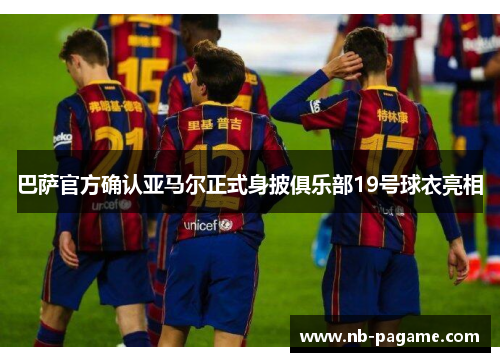 巴萨官方确认亚马尔正式身披俱乐部19号球衣亮相