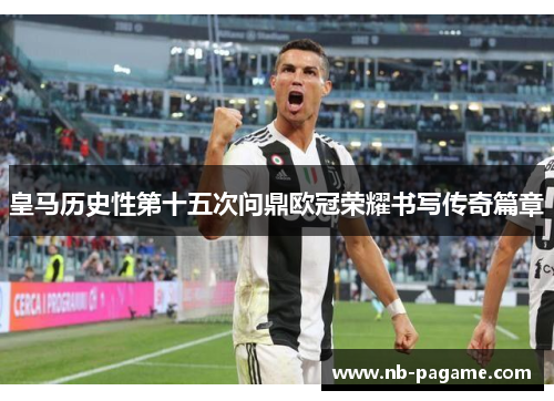 皇马历史性第十五次问鼎欧冠荣耀书写传奇篇章 皇马历史性第十五次问鼎欧冠荣耀书写传奇篇章